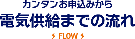 カンタンお申込みから電気供給までの流れ FLOW