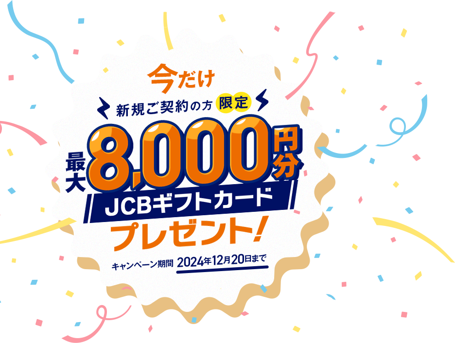 今だけ新規ご契約の方限定 最大8,000円分JCBギフトカードプレゼント！ キャンペーン期間2024年12月20日まで