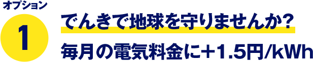 オプション1 でんきで地球を守りませんか？ 毎月の電気料金に＋1.5円/kWh