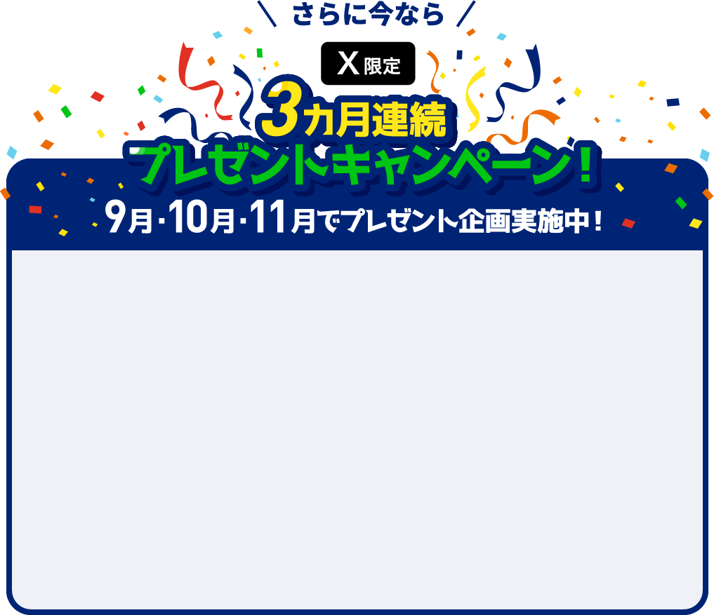 さらに今ならX限定3ヵ月連続プレゼントキャンペーン！ 9月・10月・11月でプレゼント企画実施中！