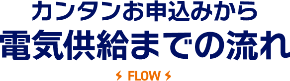 カンタンお申込みから電気供給までの流れ FLOW