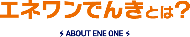 エネワンでんきとは？ ABOUT ENE ONE