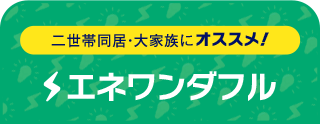 二世帯同居・大家族にオススメ！ エネワンダフル
