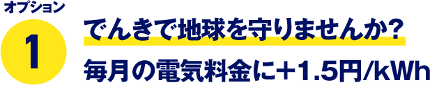 オプション1 でんきで地球を守りませんか？ 毎月の電気料金に＋1.5円/kWh