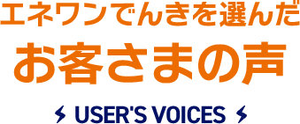 エネワンでんきを選んだお客さまの声 USER'S VOICES